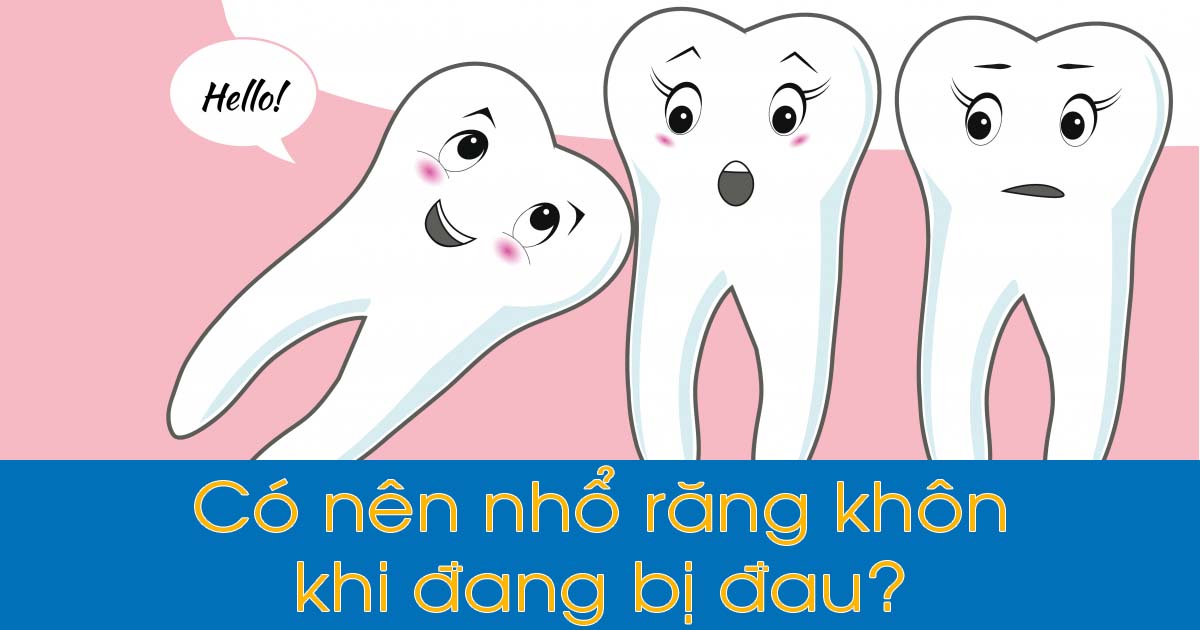 Có nên nhổ răng khôn khi đang bị đau?